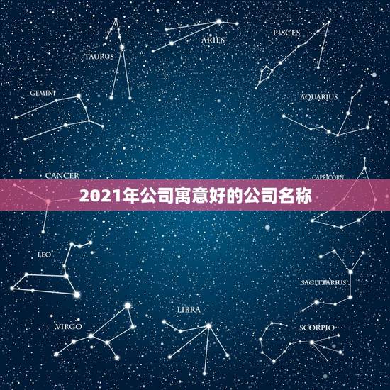 2021年公司寓意好的公司名称，公司取名，大家帮想一些寓意好点的名字