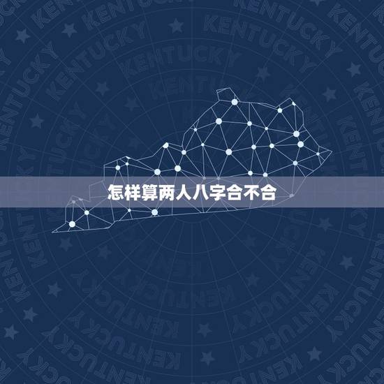 怎样算两人八字合不合,算两个人 生辰八字合不合 怎样算两人八字合不合,算两个人 生辰八字合不合