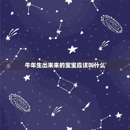 牛年生出来来的宝宝应该叫什么,2021年男宝宝起名字大全寓意好 牛年生出来来的宝宝应该叫什么,2021年男宝宝起名字大全寓意好