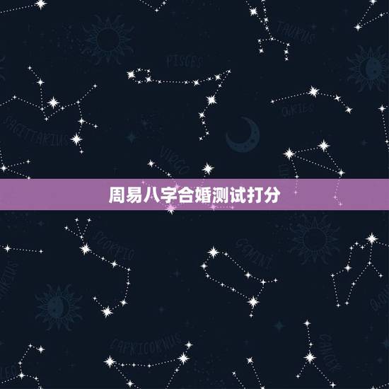 周易八字合婚测试打分,测八字合婚? 周易八字合婚测试打分,测八字合婚?