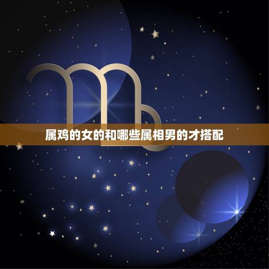 属鸡的女的和哪些属相男的才搭配,属鸡的女孩和什么属相的男生最配 属鸡的女的和哪些属相男的才搭配,属鸡的女孩和什么属相的男生最配