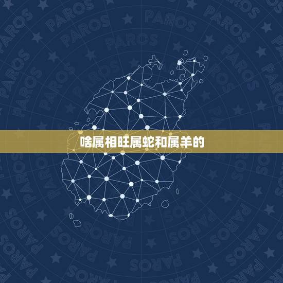 啥属相旺属蛇和属羊的，属蛇的和属羊的配吗