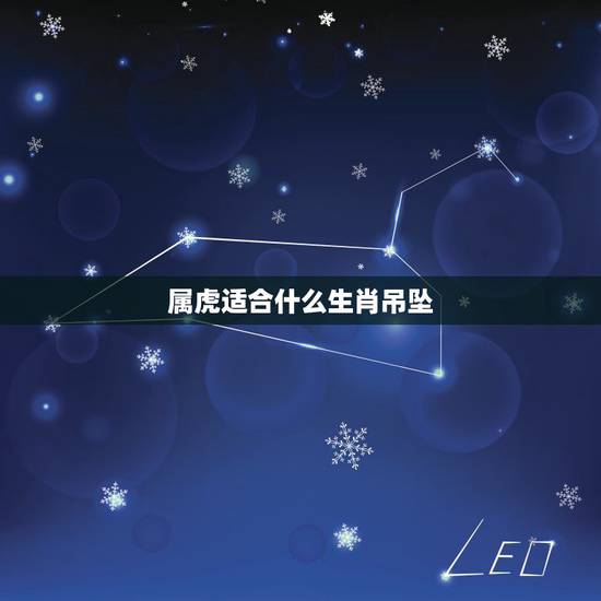 属虎适合什么生肖吊坠,虎佩戴什么生肖好 属虎适合什么生肖吊坠,虎佩戴什么生肖好