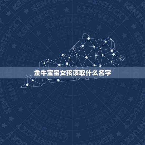 金牛宝宝女孩该取什么名字,金牛座的女生给他取什么名字好呢? 金牛宝宝女孩该取什么名字,金牛座的女生给他取什么名字好呢?