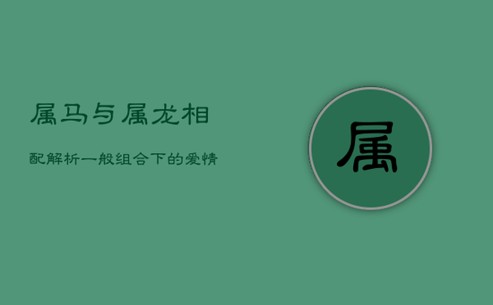 属马与属龙相配解析:一般组合下的爱情经营艺术 属马与属龙相配解析:一般组合下的爱情经营艺术