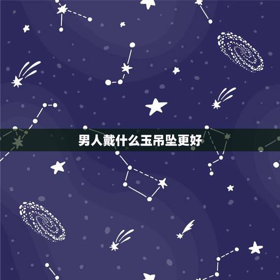 男人戴什么玉吊坠更好，送老公什么玉吊坠