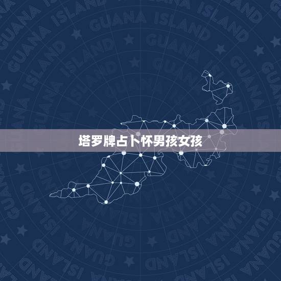 塔罗牌占卜怀男孩女孩,塔罗牌占卜怀男怀女 塔罗牌占卜怀男孩女孩,塔罗牌占卜怀男怀女