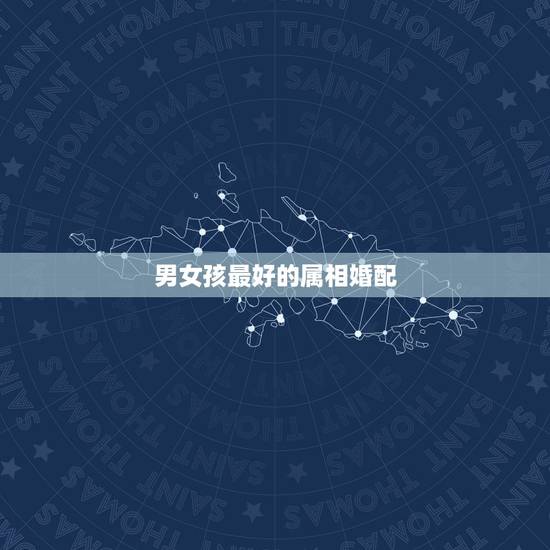 男女孩最好的属相婚配，最佳婚配属相
