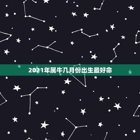 2021年属牛几月份出生最好命，2021年属牛的几月好？