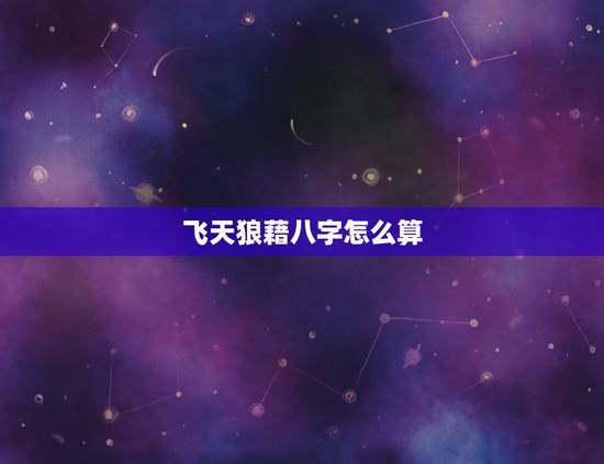 飞天狼藉八字怎么算,算命的说我跟男方飞天狼藉,男方克女方家里人,会家破 飞天狼藉八字怎么算,算命的说我跟男方飞天狼藉,男方克女方家里人,会家破