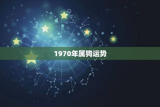 1970年属狗运势,70年属狗的人2021年运势如何 1970年属狗运势,70年属狗的人2021年运势如何