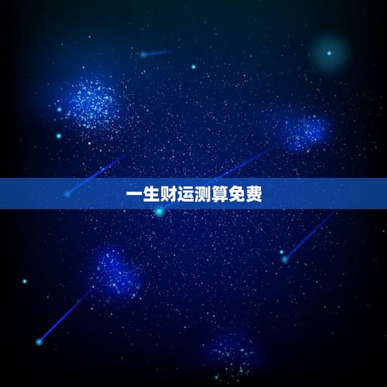 一生财运测算免费，八字算命免费一生财运财运