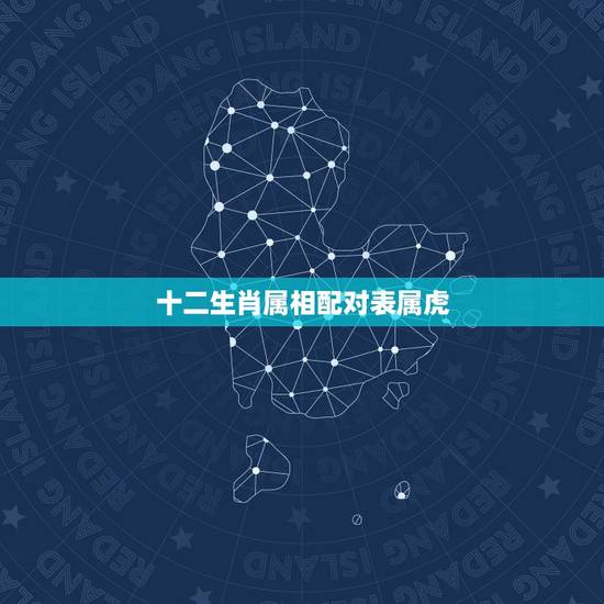 十二生肖属相配对表属虎，属虎的和什么属相最配，属虎的属相婚配表大全