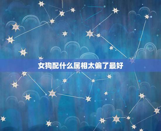 女狗配什么属相太偏了最好，女属狗的，配什么属相最好。