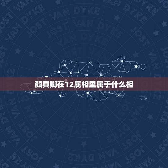 颜真卿在12属相里属于什么相，十二属相是什么牌