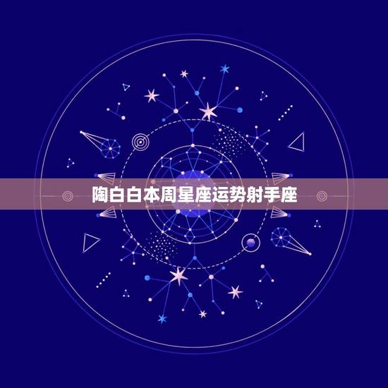 陶白白本周星座运势射手座,射手座与哪个星座最适合? 陶白白本周星座运势射手座,射手座与哪个星座最适合?