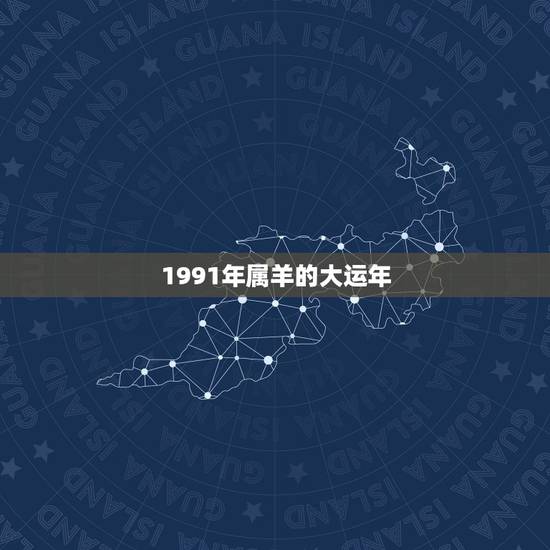 1991年属羊的大运年,91年属羊人后十年运程 1991年属羊的大运年,91年属羊人后十年运程