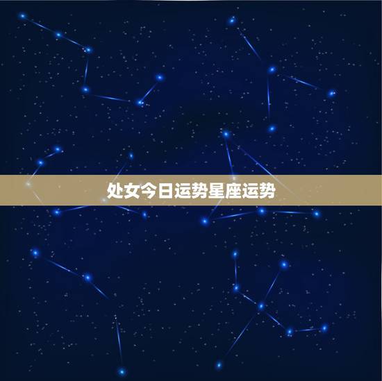 处女今日运势星座运势,今天处女座星座运势 处女今日运势星座运势,今天处女座星座运势