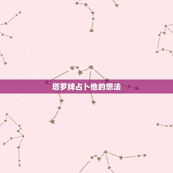 塔罗牌占卜他的想法,塔罗牌占卜:“暧昧中的他对我是什么想法 塔罗牌占卜他的想法,塔罗牌占卜:“暧昧中的他对我是什么想法