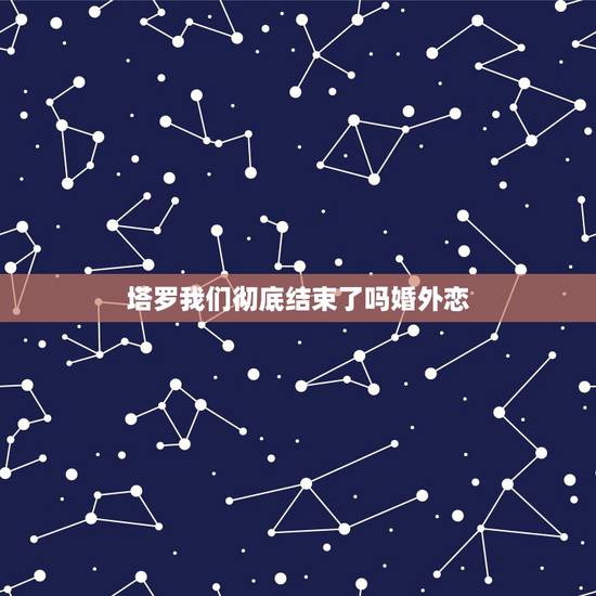塔罗我们彻底结束了吗婚外恋,塔罗占卜 我们会结束吗 塔罗我们彻底结束了吗婚外恋,塔罗占卜 我们会结束吗