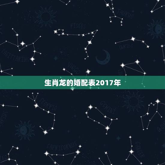 生肖龙的婚配表2017年,生肖龙跟什么最配,属龙的属相婚配表 生肖龙的婚配表2017年,生肖龙跟什么最配,属龙的属相婚配表