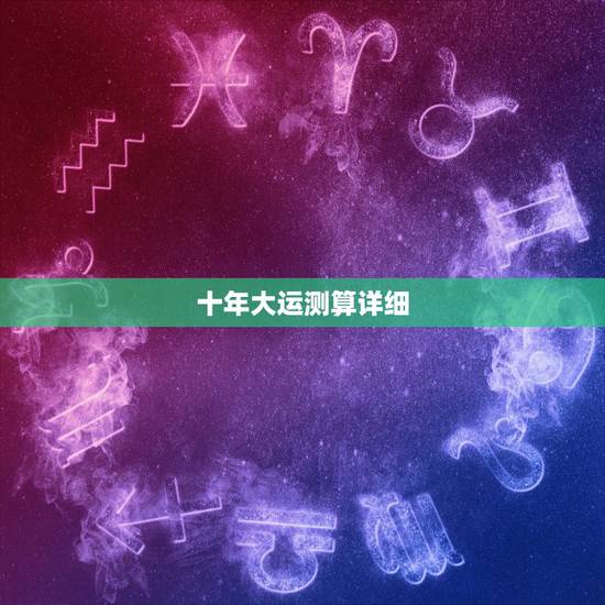 十年大运测算详细，八字十年大运排盘