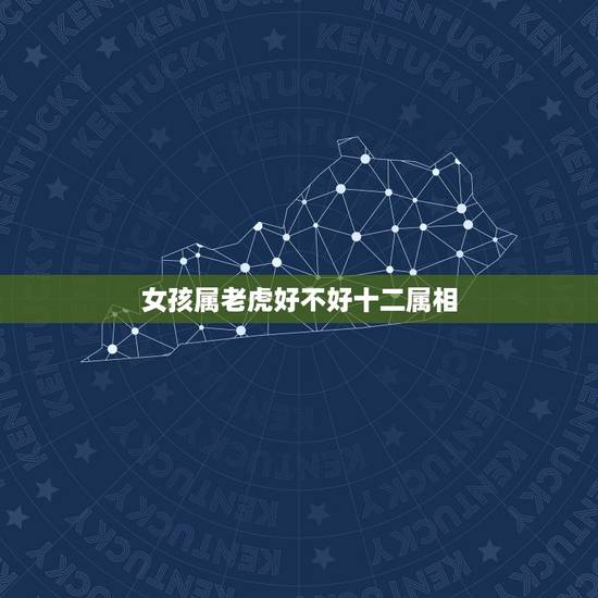 女孩属老虎好不好十二属相,女孩子属虎好不好 女孩属老虎好不好十二属相,女孩子属虎好不好