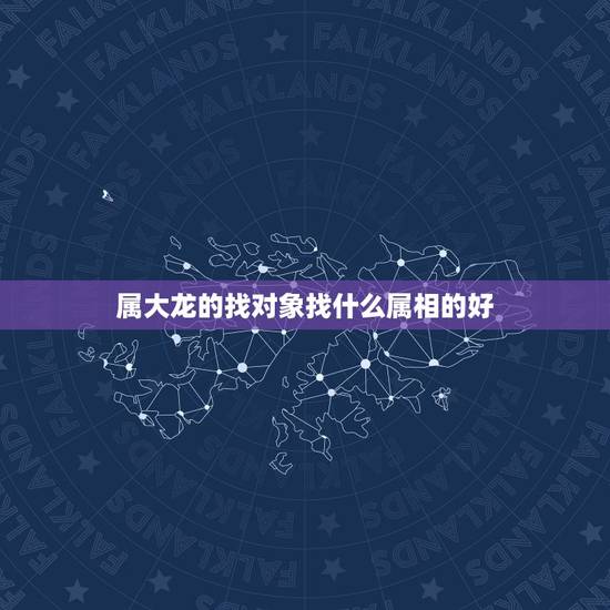 属大龙的找对象找什么属相的好，我是属龙的，找老婆应该找什么属相的最好！
