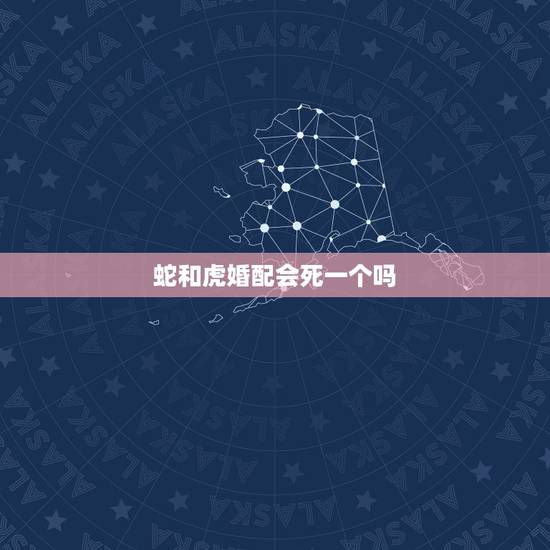蛇和虎婚配会死一个吗,虎和蛇在一起什么后果 蛇和虎婚配会死一个吗,虎和蛇在一起什么后果