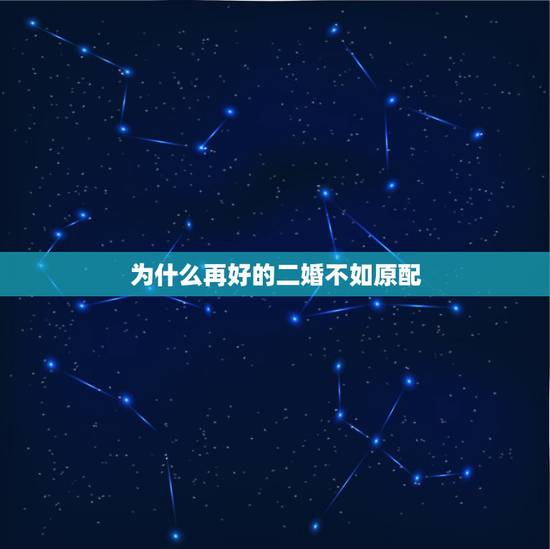 为什么再好的二婚不如原配,男人再婚是觉得原配好还是二婚好 为什么再好的二婚不如原配,男人再婚是觉得原配好还是二婚好
