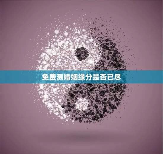 免费测婚姻缘分是否已尽(如何判断你们是否还有未来) 免费测婚姻缘分是否已尽(如何判断你们是否还有未来)