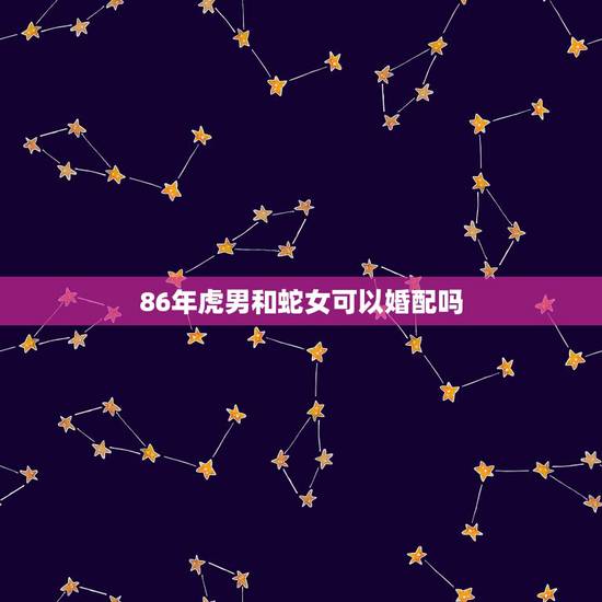 86年虎男和蛇女可以婚配吗,属虎男和属蛇女相配吗 86年虎男和蛇女可以婚配吗,属虎男和属蛇女相配吗