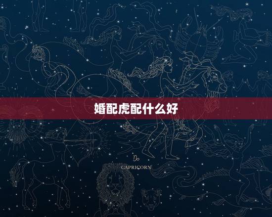 婚配虎配什么好，蛇虎属相婚配好