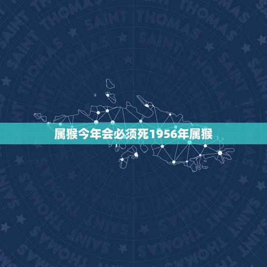 属猴今年会必须死1956年属猴,2022 麦玲玲十二生肖详解 属猴今年会必须死1956年属猴,2022 麦玲玲十二生肖详解