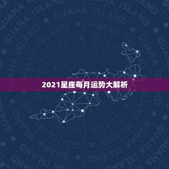 2021星座每月运势大解析,2021年星座全年运势排行 你是前三吗 2021星座每月运势大解析,2021年星座全年运势排行 你是前三吗