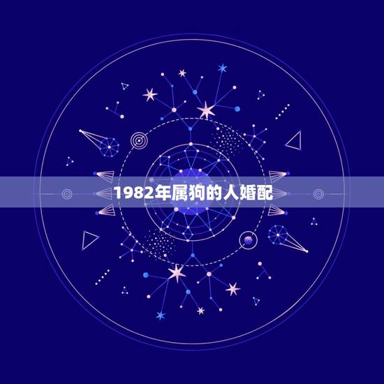 1982年属狗的人婚配,1982年属狗的三合贵人属相 1982年属狗的人婚配,1982年属狗的三合贵人属相