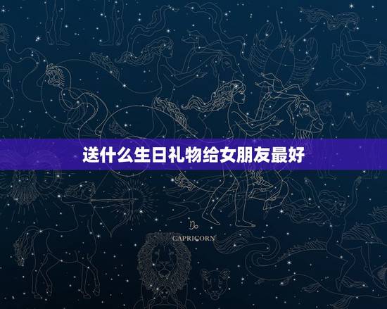 送什么生日礼物给女朋友最好，我是男性朋友，我有一个普通女朋友要过生日了