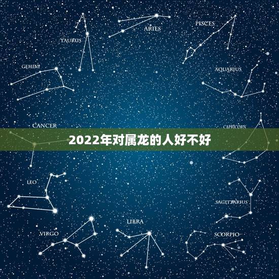 2022年对属龙的人好不好,属龙的人带黄金好不好 2022年对属龙的人好不好,属龙的人带黄金好不好