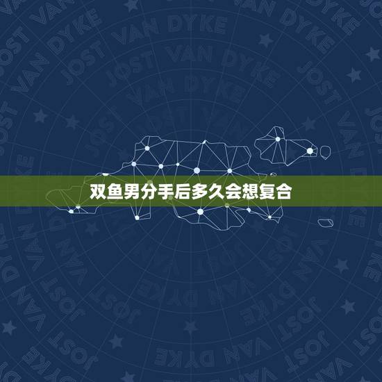 双鱼男分手后多久会想复合，双鱼男分手后多久会后悔？