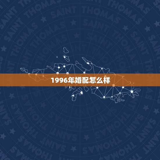 1996年婚配怎么样,96年与96年相配会有什么结果 1996年婚配怎么样,96年与96年相配会有什么结果