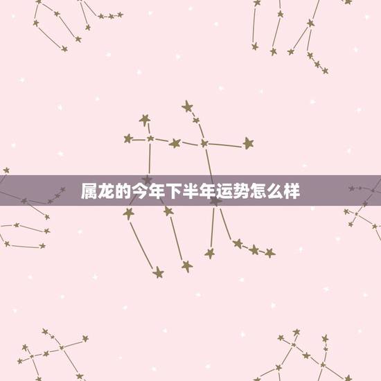 属龙的今年下半年运势怎么样,2021年属龙下半年要出大事 属龙的今年下半年运势怎么样,2021年属龙下半年要出大事