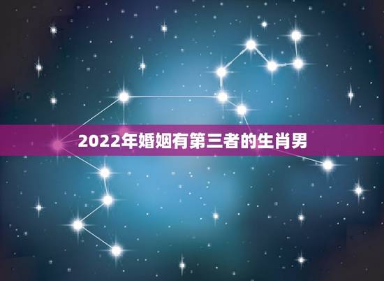 2022年婚姻有第三者的生肖男,与第三者结婚很幸福 2022年婚姻有第三者的生肖男,与第三者结婚很幸福