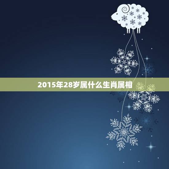 2015年28岁属什么生肖属相,28岁属什么生肖 2015年28岁属什么生肖属相,28岁属什么生肖