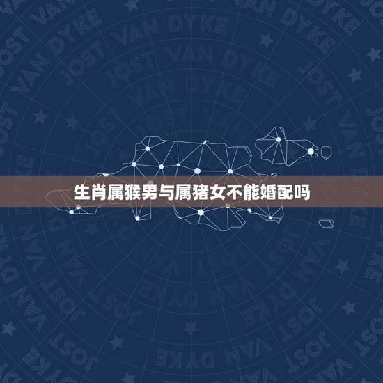 生肖属猴男与属猪女不能婚配吗,男属猴跟女属猪的相配吗? 生肖属猴男与属猪女不能婚配吗,男属猴跟女属猪的相配吗?