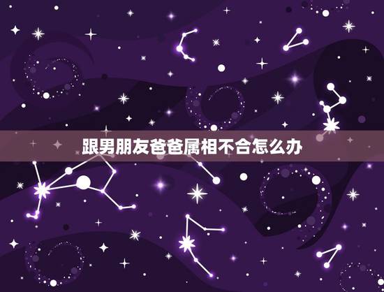跟男朋友爸爸属相不合怎么办,我和男朋友属相不合怎么办?我们真的不想分开 跟男朋友爸爸属相不合怎么办,我和男朋友属相不合怎么办?我们真的不想分开
