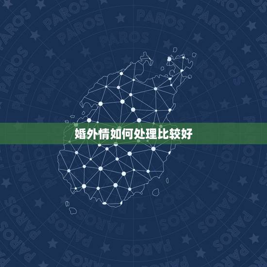 婚外情如何处理比较好，如何处理婚外情？