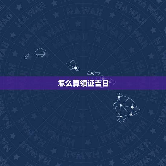 怎么算领证吉日,如何算结婚好日子? 怎么算领证吉日,如何算结婚好日子?