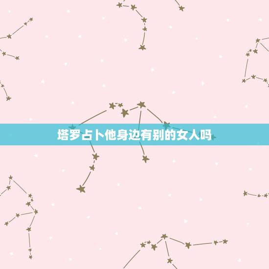 塔罗占卜他身边有别的女人吗，塔罗占卜：他和前任还藕断丝连吗