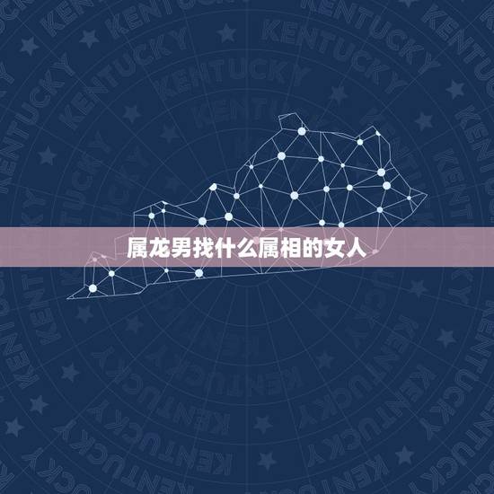 属龙男找什么属相的女人,属龙男和什么属相狗女 属龙男找什么属相的女人,属龙男和什么属相狗女