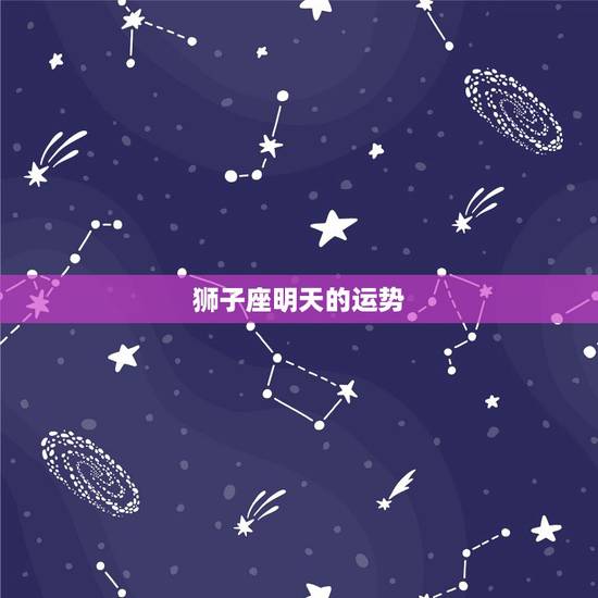 狮子座明天的运势，明天狮子座运势怎样？